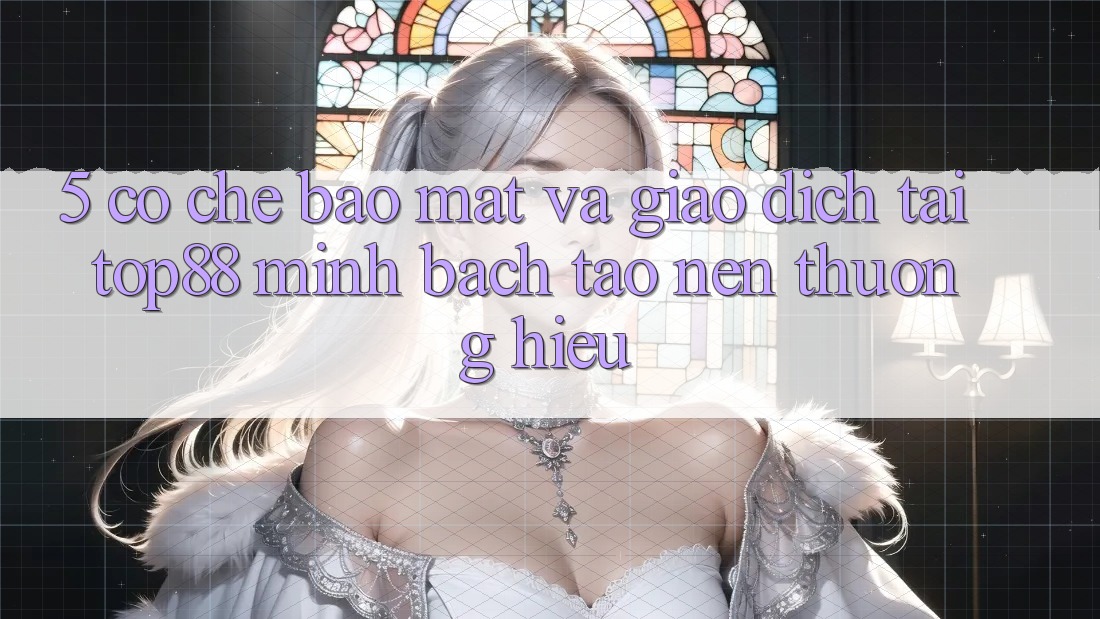 5. Cơ Chế Bảo Mật Và Giao Dịch Tại Top88 - Minh bạch Tạo Nên Thương Hiệu 5. Cơ Chế Bảo Mật Và Giao Dịch Tại Top88 - Minh bạch Tạo Nên Thương Hiệu