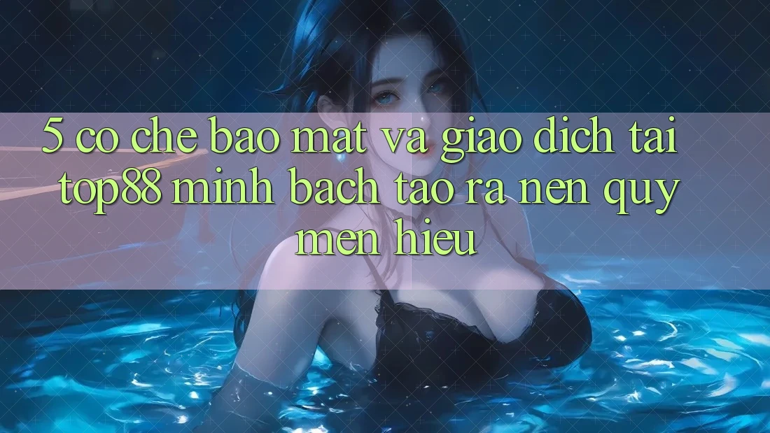 5. Cơ Chế Bảo Mật Và Giao Dịch Tại Top88 - Minh bạch Tạo ra Nên Quý mến Hiệu 5. Cơ Chế Bảo Mật Và Giao Dịch Tại Top88 - Minh bạch Tạo ra Nên Quý mến Hiệu