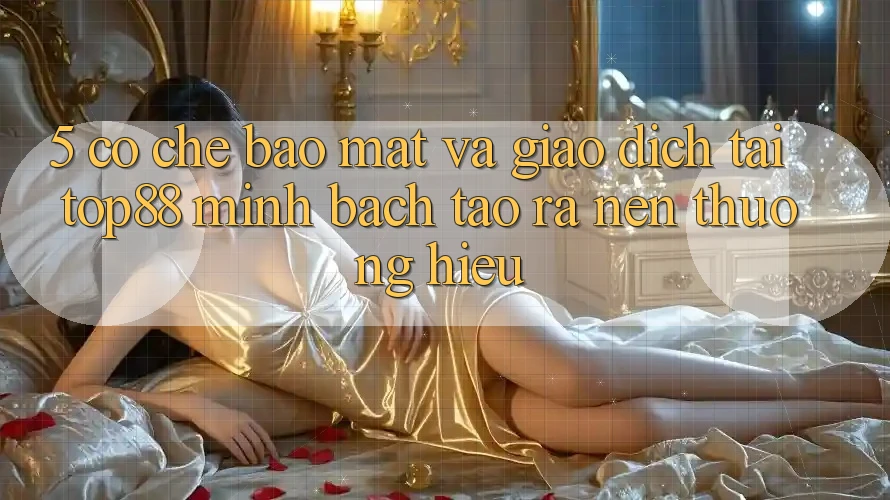 5. Cơ Chế Bảo Mật Và Giao Dịch Tại Top88 - Minh bạch Tạo ra Nên Thương Hiệu 5. Cơ Chế Bảo Mật Và Giao Dịch Tại Top88 - Minh bạch Tạo ra Nên Thương Hiệu