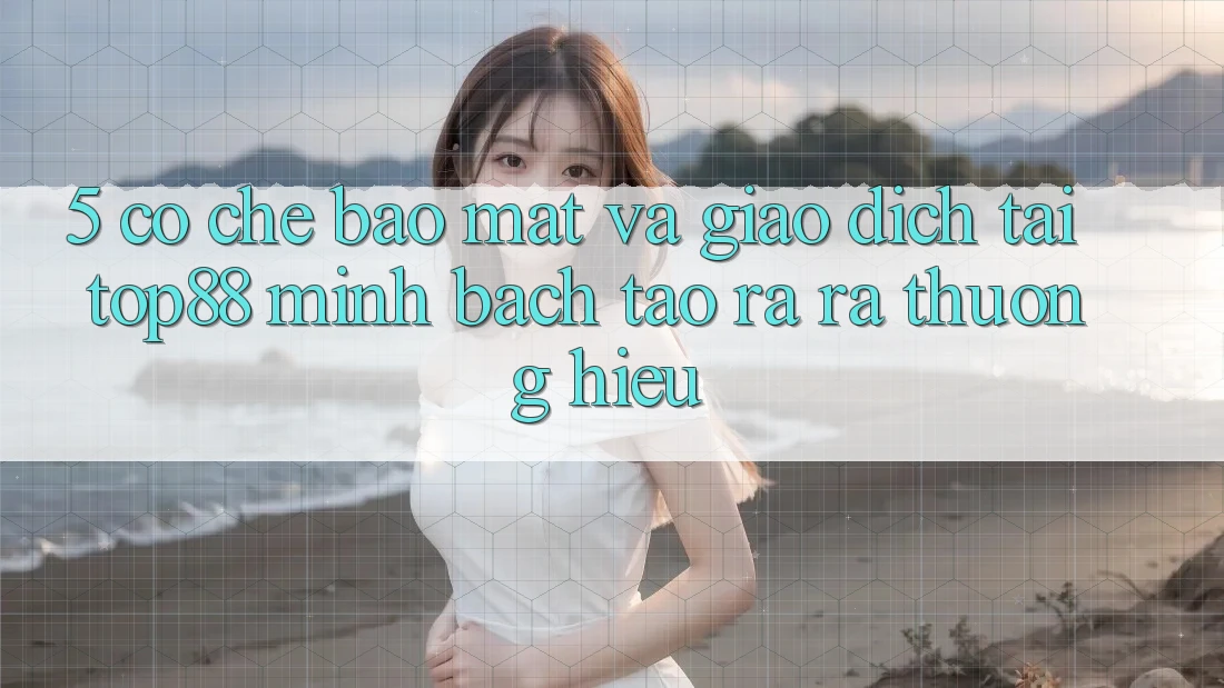 5. Cơ Chế Bảo Mật Và Giao Dịch Tại Top88 - Minh bạch Tạo ra ra Thương Hiệu 5. Cơ Chế Bảo Mật Và Giao Dịch Tại Top88 - Minh bạch Tạo ra ra Thương Hiệu