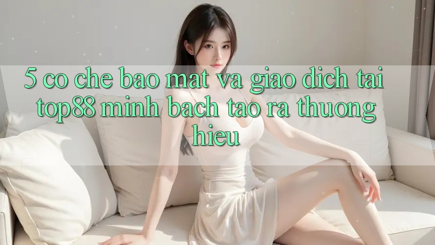 5. Cơ Chế Bảo Mật Và Giao Dịch Tại Top88 - Minh bạch Tạo ra Thương Hiệu 5. Cơ Chế Bảo Mật Và Giao Dịch Tại Top88 - Minh bạch Tạo ra Thương Hiệu