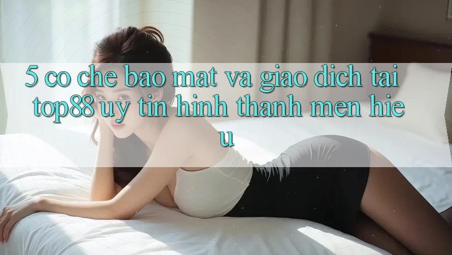 5. Cơ Chế Bảo mật Và Giao Dịch Tại Top88 - Uy Tín Hình thành Mến Hiệu 5. Cơ Chế Bảo mật Và Giao Dịch Tại Top88 - Uy Tín Hình thành Mến Hiệu