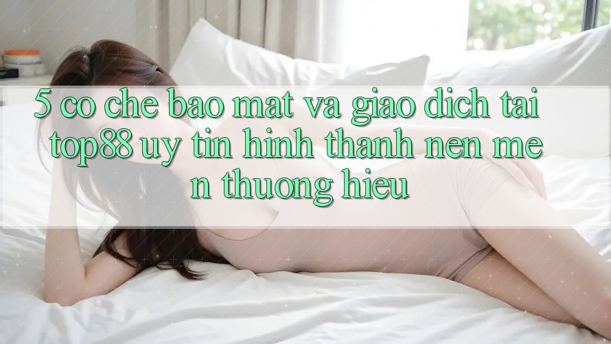 5. Cơ Chế Bảo Mật Và Giao Dịch Tại Top88 - Uy Tín Hình thành nên Mến thương Hiệu 5. Cơ Chế Bảo Mật Và Giao Dịch Tại Top88 - Uy Tín Hình thành nên Mến thương Hiệu