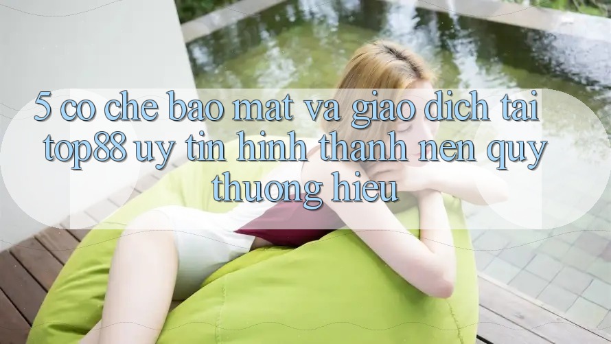 5. Cơ Chế Bảo Mật Và Giao Dịch Tại Top88 - Uy Tín Hình thành nên Quý thương Hiệu 5. Cơ Chế Bảo Mật Và Giao Dịch Tại Top88 - Uy Tín Hình thành nên Quý thương Hiệu