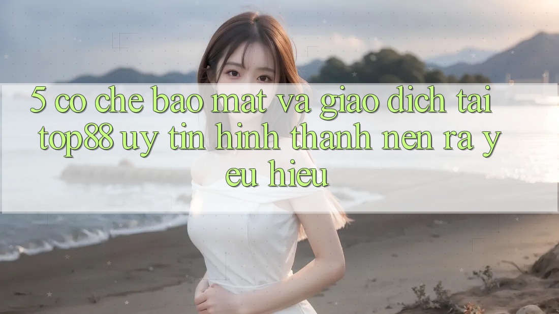 5. Cơ Chế Bảo Mật Và Giao Dịch Tại Top88 - Uy tín Hình thành nên ra Yêu Hiệu