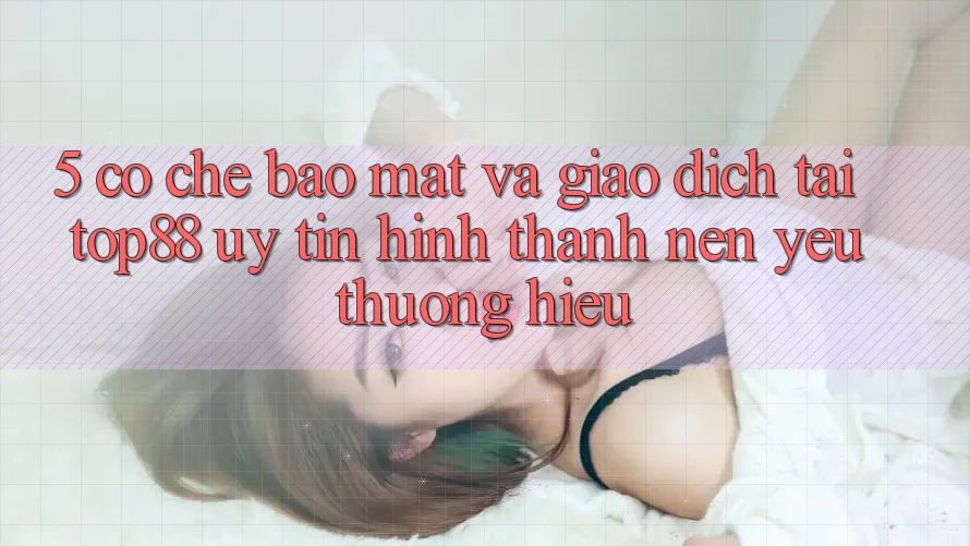5. Cơ Chế Bảo Mật Và Giao Dịch Tại Top88 - Uy Tín Hình thành Nên Yêu thương Hiệu 5. Cơ Chế Bảo Mật Và Giao Dịch Tại Top88 - Uy Tín Hình thành Nên Yêu thương Hiệu