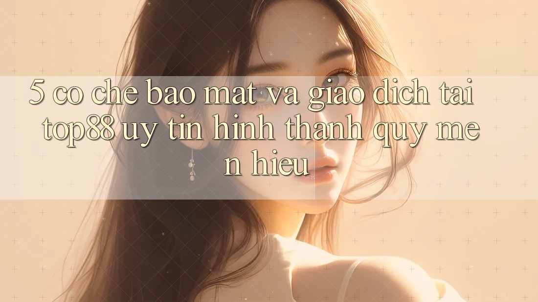 5. Cơ Chế Bảo Mật Và Giao Dịch Tại Top88 - Uy Tín Hình thành Quý mến Hiệu