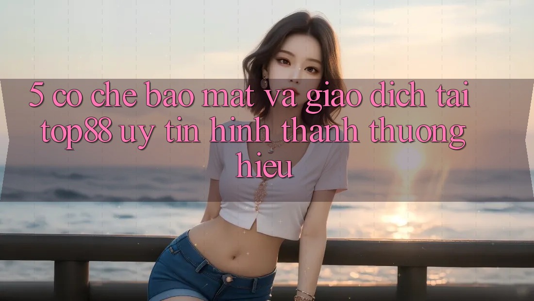 5. Cơ Chế Bảo Mật Và Giao Dịch Tại Top88 - Uy Tín Hình thành Thương Hiệu