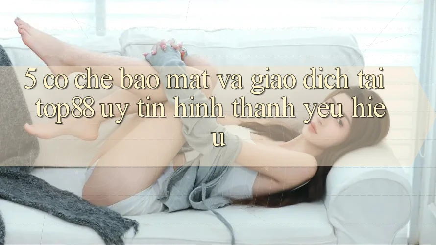 5. Cơ Chế Bảo Mật Và Giao Dịch Tại Top88 - Uy Tín Hình thành Yêu Hiệu 5. Cơ Chế Bảo Mật Và Giao Dịch Tại Top88 - Uy Tín Hình thành Yêu Hiệu