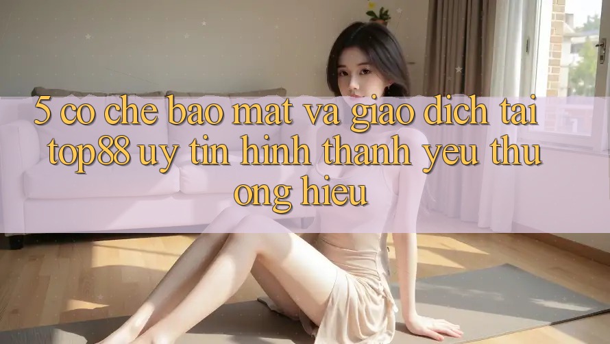 5. Cơ Chế Bảo Mật Và Giao Dịch Tại Top88 - Uy Tín Hình thành Yêu thương Hiệu 5. Cơ Chế Bảo Mật Và Giao Dịch Tại Top88 - Uy Tín Hình thành Yêu thương Hiệu