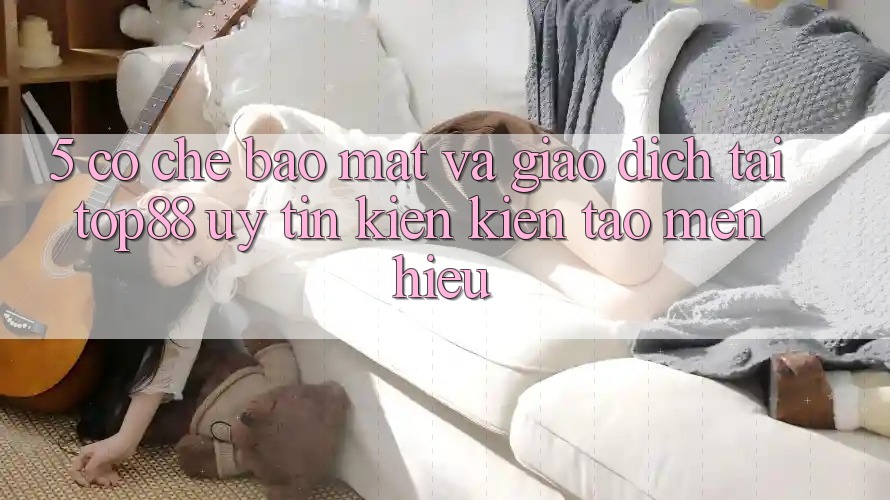 5. Cơ Chế Bảo Mật Và Giao Dịch Tại Top88 - Uy Tín Kiến kiến tạo Mến Hiệu 5. Cơ Chế Bảo Mật Và Giao Dịch Tại Top88 - Uy Tín Kiến kiến tạo Mến Hiệu