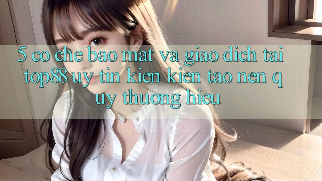 5. Cơ Chế Bảo Mật Và Giao Dịch Tại Top88 - Uy Tín Kiến kiến tạo Nên Quý thương Hiệu 5. Cơ Chế Bảo Mật Và Giao Dịch Tại Top88 - Uy Tín Kiến kiến tạo Nên Quý thương Hiệu
