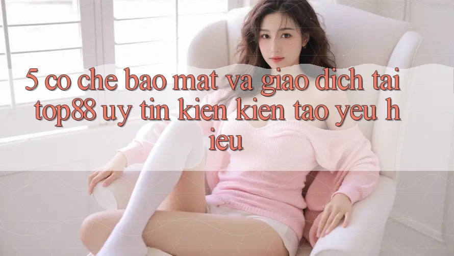 5. Cơ Chế Bảo Mật Và Giao Dịch Tại Top88 - Uy Tín Kiến kiến tạo Yêu Hiệu 5. Cơ Chế Bảo Mật Và Giao Dịch Tại Top88 - Uy Tín Kiến kiến tạo Yêu Hiệu