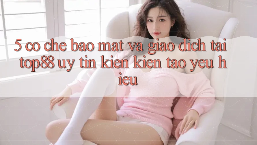 5. Cơ Chế Bảo Mật Và Giao Dịch Tại Top88 - Uy tín Kiến kiến tạo Yêu Hiệu 5. Cơ Chế Bảo Mật Và Giao Dịch Tại Top88 - Uy tín Kiến kiến tạo Yêu Hiệu