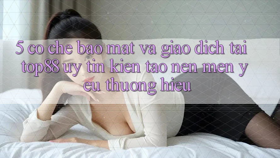 5. Cơ Chế Bảo Mật Và Giao Dịch Tại Top88 - Uy Tín Kiến tạo Nên Mến yêu thương Hiệu 5. Cơ Chế Bảo Mật Và Giao Dịch Tại Top88 - Uy Tín Kiến tạo Nên Mến yêu thương Hiệu