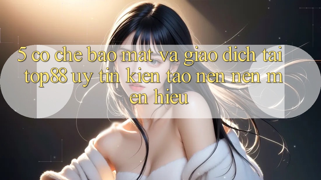 5. Cơ Chế Bảo Mật Và Giao Dịch Tại Top88 - Uy Tín Kiến tạo nên Nên Mến Hiệu 5. Cơ Chế Bảo Mật Và Giao Dịch Tại Top88 - Uy Tín Kiến tạo nên Nên Mến Hiệu