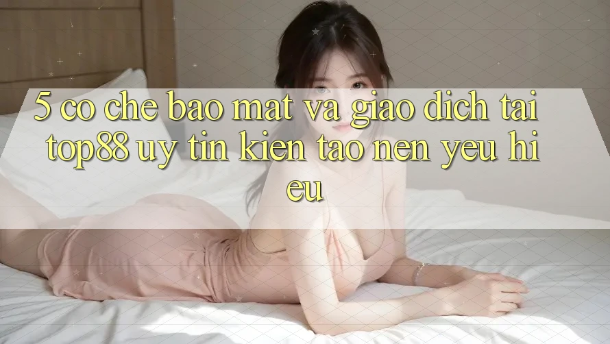 5. Cơ Chế Bảo Mật Và Giao Dịch Tại Top88 - Uy tín Kiến tạo nên Yêu Hiệu 5. Cơ Chế Bảo Mật Và Giao Dịch Tại Top88 - Uy tín Kiến tạo nên Yêu Hiệu