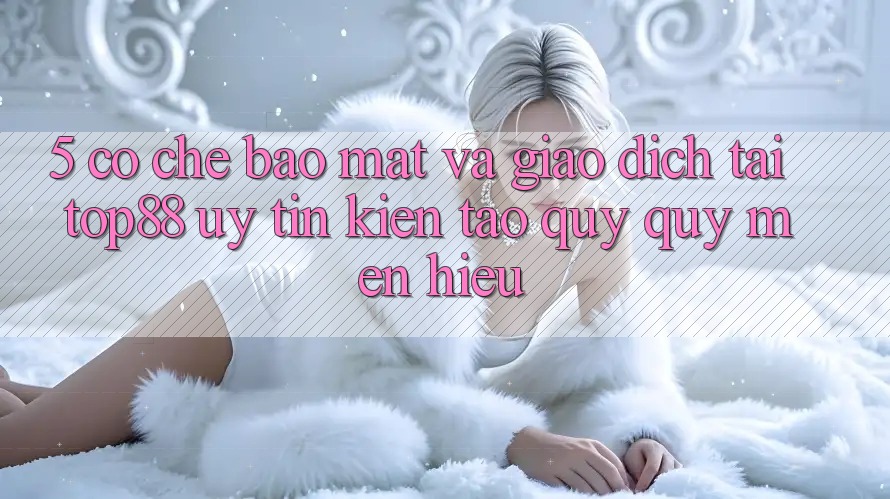 5. Cơ Chế Bảo Mật Và Giao Dịch Tại Top88 - Uy Tín Kiến tạo Quý quý mến Hiệu 5. Cơ Chế Bảo Mật Và Giao Dịch Tại Top88 - Uy Tín Kiến tạo Quý quý mến Hiệu