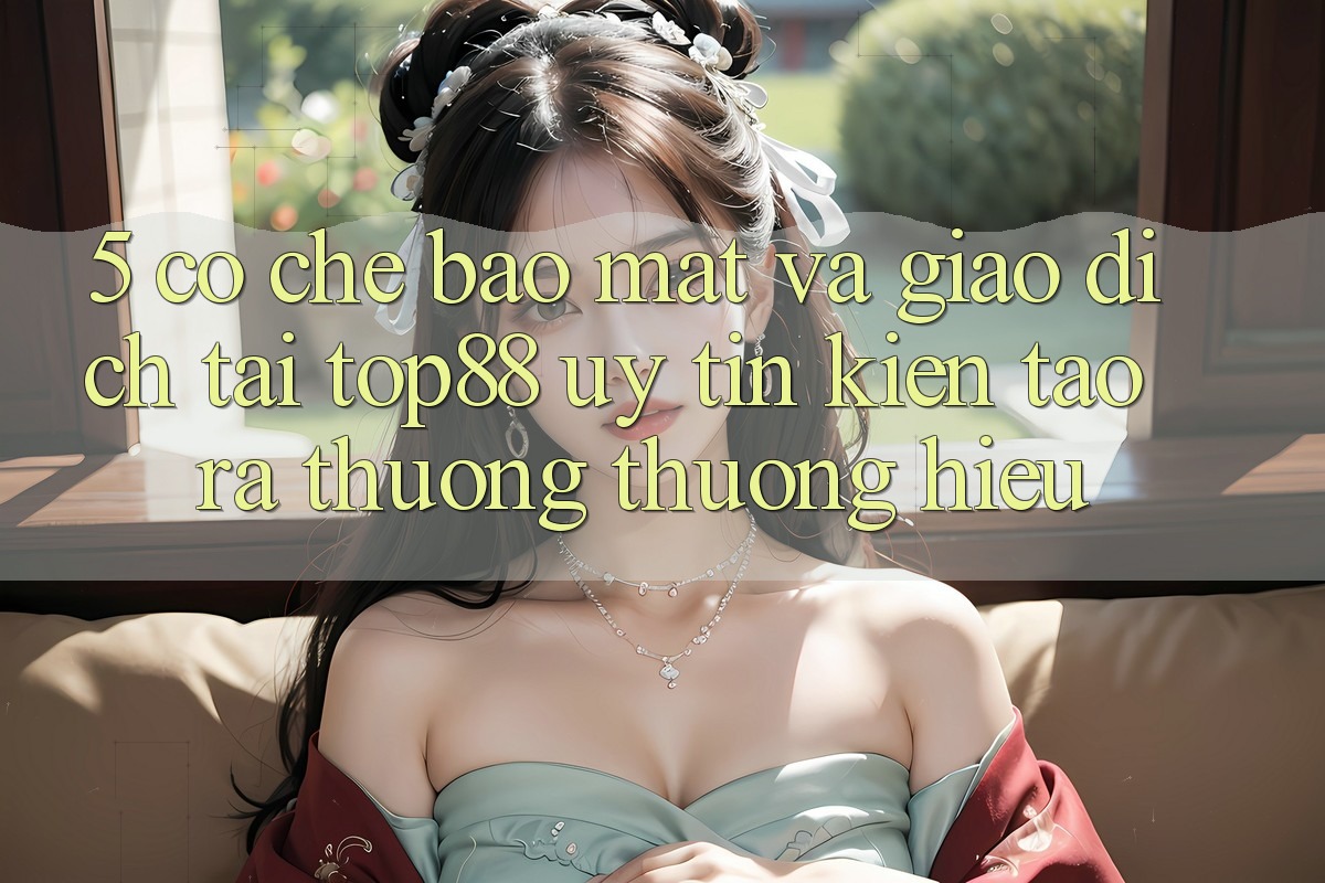 5. Cơ Chế Bảo Mật Và Giao Dịch Tại Top88 - Uy Tín Kiến tạo ra Thương thương Hiệu 5. Cơ Chế Bảo Mật Và Giao Dịch Tại Top88 - Uy Tín Kiến tạo ra Thương thương Hiệu