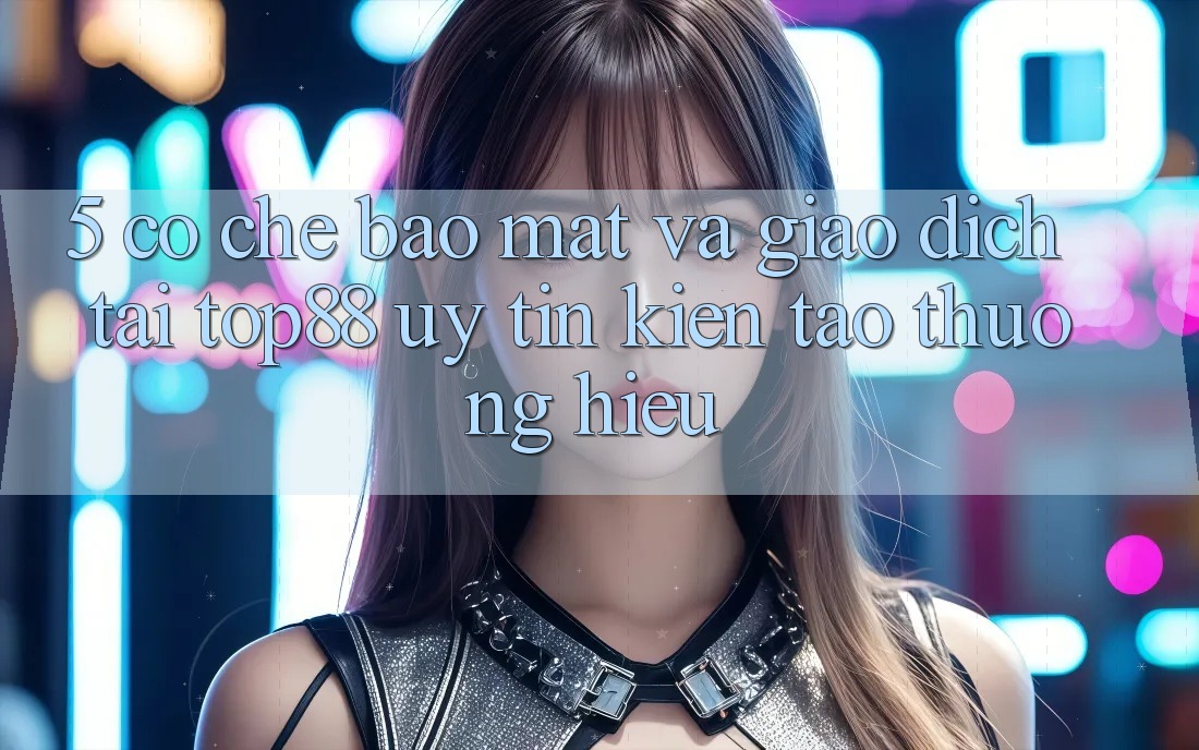 5. Cơ Chế Bảo Mật Và Giao Dịch Tại Top88 - Uy Tín Kiến tạo Thương Hiệu 5. Cơ Chế Bảo Mật Và Giao Dịch Tại Top88 - Uy Tín Kiến tạo Thương Hiệu