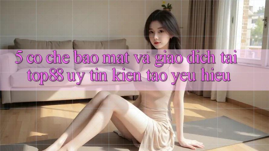5. Cơ Chế Bảo Mật Và Giao dịch Tại Top88 - Uy Tín Kiến tạo Yêu Hiệu 5. Cơ Chế Bảo Mật Và Giao dịch Tại Top88 - Uy Tín Kiến tạo Yêu Hiệu