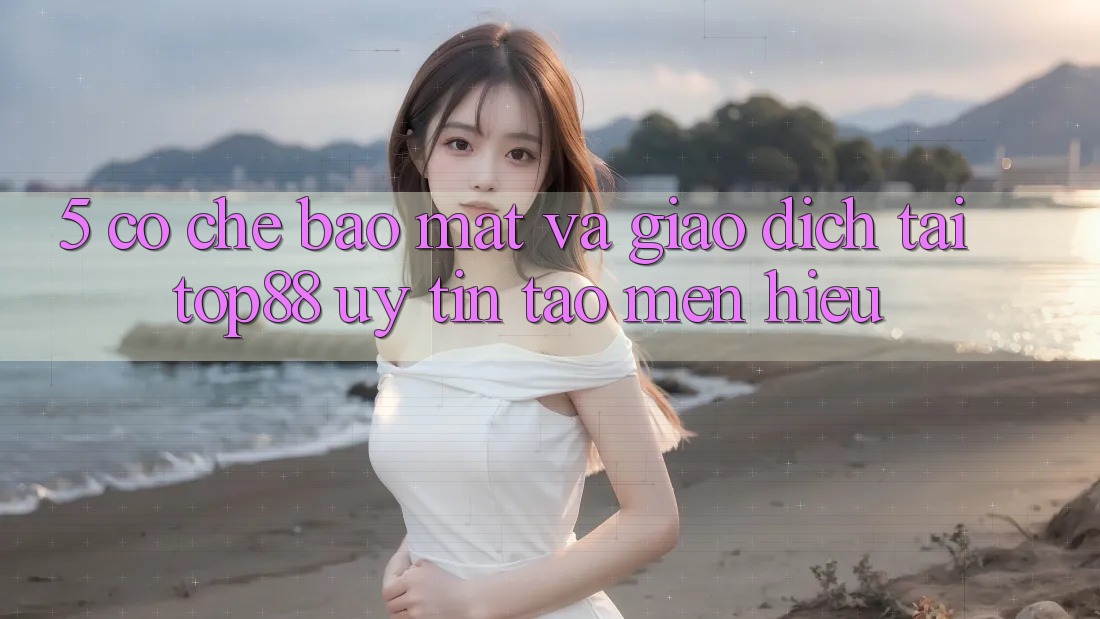 5. Cơ Chế Bảo Mật Và Giao Dịch Tại Top88 - Uy Tín Tạo Mến Hiệu 5. Cơ Chế Bảo Mật Và Giao Dịch Tại Top88 - Uy Tín Tạo Mến Hiệu