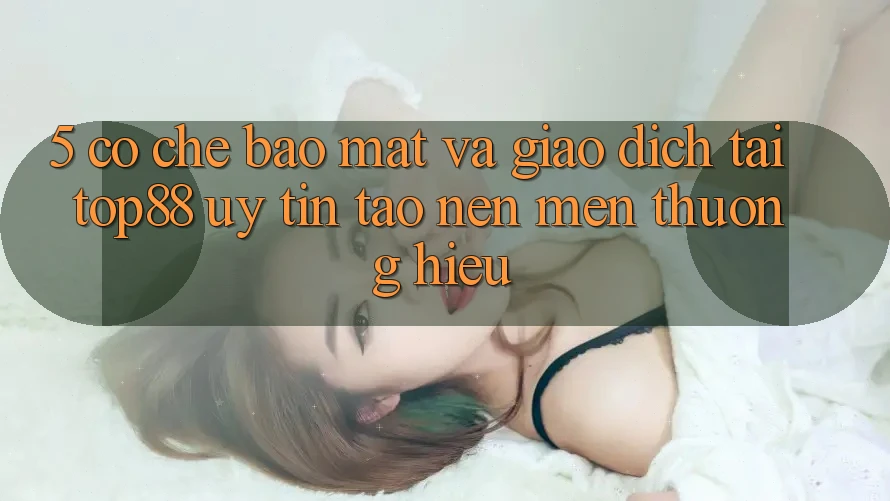 5. Cơ Chế Bảo Mật Và Giao Dịch Tại Top88 - Uy Tín Tạo Nên Mến thương Hiệu