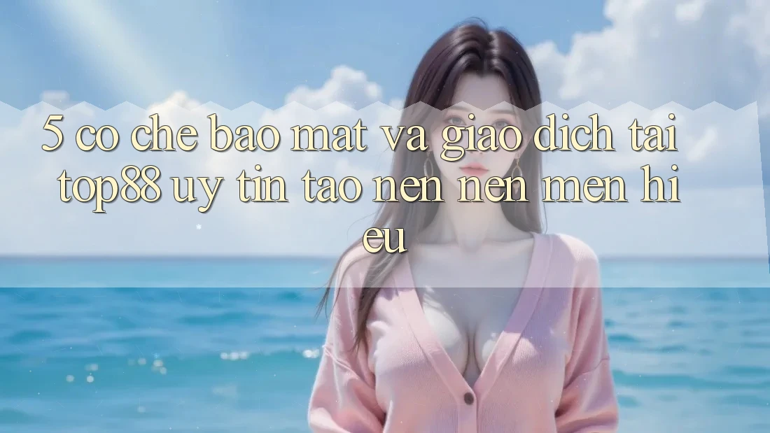 5. Cơ Chế Bảo mật Và Giao Dịch Tại Top88 - Uy Tín Tạo nên Nên Mến Hiệu 5. Cơ Chế Bảo mật Và Giao Dịch Tại Top88 - Uy Tín Tạo nên Nên Mến Hiệu