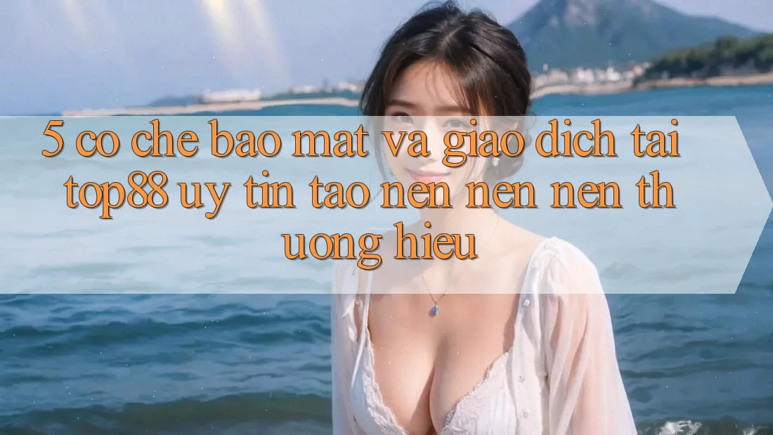 5. Cơ Chế Bảo Mật Và Giao Dịch Tại Top88 - Uy tín Tạo nên nên Nên Thương Hiệu 5. Cơ Chế Bảo Mật Và Giao Dịch Tại Top88 - Uy tín Tạo nên nên Nên Thương Hiệu