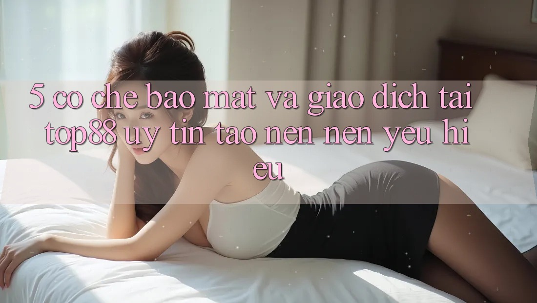 5. Cơ Chế Bảo Mật Và Giao Dịch Tại Top88 - Uy Tín Tạo nên Nên Yêu Hiệu 5. Cơ Chế Bảo Mật Và Giao Dịch Tại Top88 - Uy Tín Tạo nên Nên Yêu Hiệu