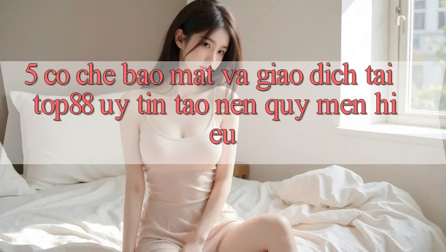 5. Cơ Chế Bảo Mật Và Giao Dịch Tại Top88 - Uy Tín Tạo nên Quý mến Hiệu