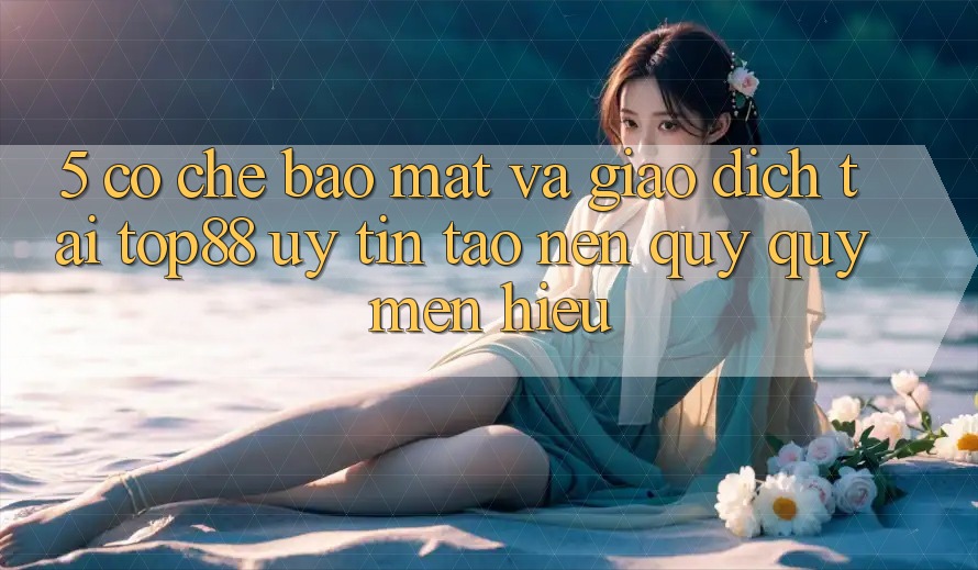 5. Cơ Chế Bảo Mật Và Giao Dịch Tại Top88 - Uy Tín Tạo Nên Quý quý mến Hiệu 5. Cơ Chế Bảo Mật Và Giao Dịch Tại Top88 - Uy Tín Tạo Nên Quý quý mến Hiệu