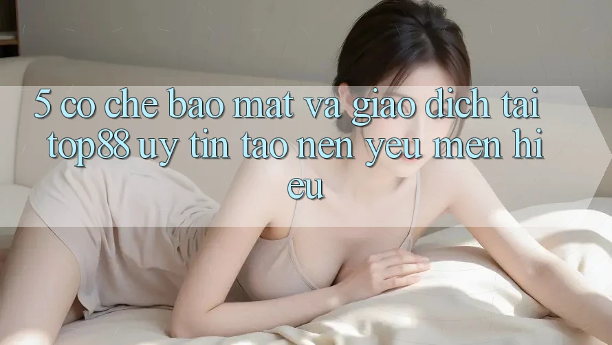 5. Cơ Chế Bảo Mật Và Giao Dịch Tại Top88 - Uy Tín Tạo Nên Yêu mến Hiệu