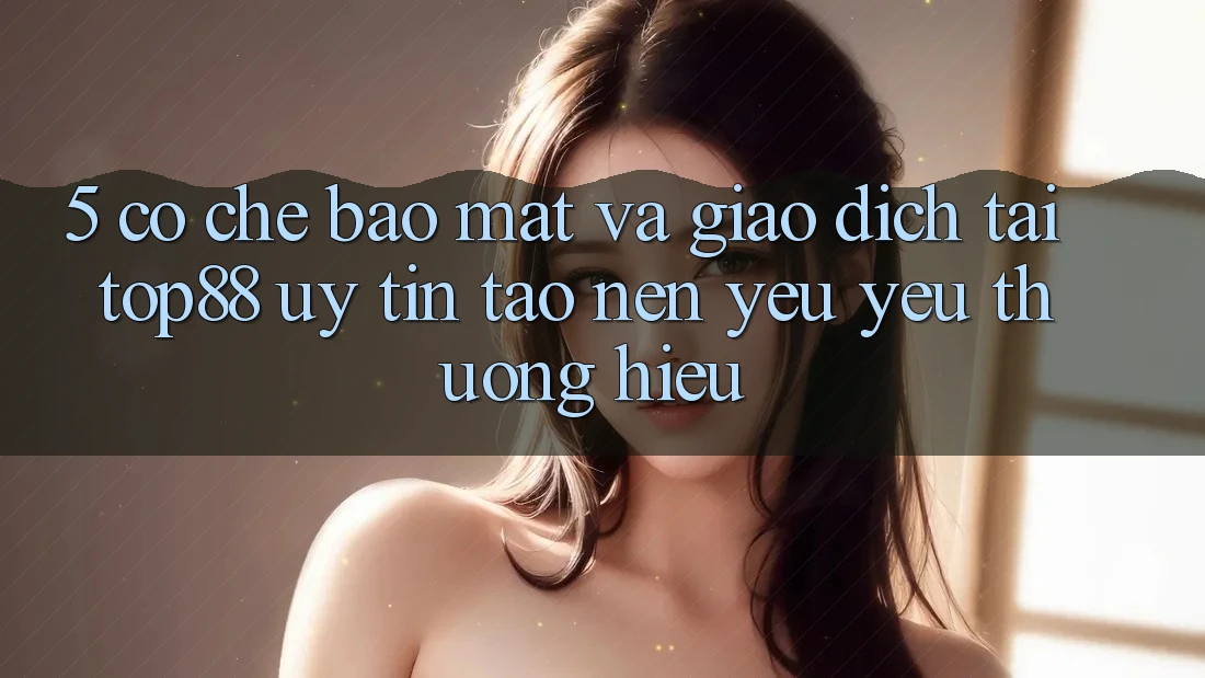 5. Cơ Chế Bảo Mật Và Giao Dịch Tại Top88 - Uy Tín Tạo nên Yêu yêu thương Hiệu