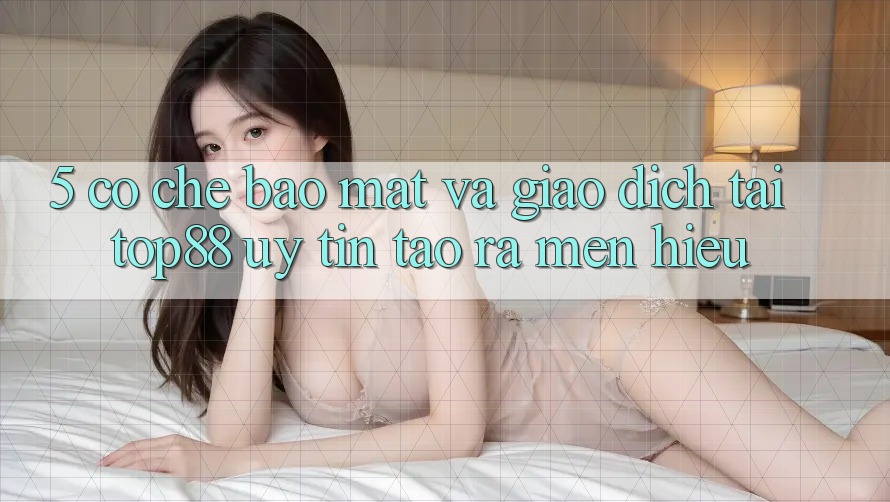 5. Cơ Chế Bảo Mật Và Giao Dịch Tại Top88 - Uy tín Tạo ra Mến Hiệu