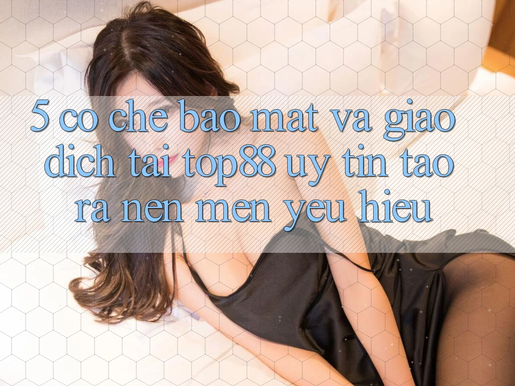 5. Cơ Chế Bảo Mật Và Giao Dịch Tại Top88 - Uy Tín Tạo ra Nên Mến yêu Hiệu 5. Cơ Chế Bảo Mật Và Giao Dịch Tại Top88 - Uy Tín Tạo ra Nên Mến yêu Hiệu
