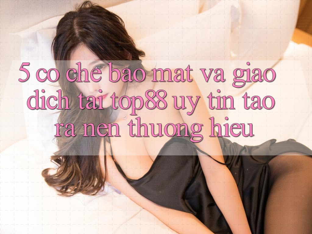 5. Cơ Chế Bảo Mật Và Giao Dịch Tại Top88 - Uy Tín Tạo ra Nên Thương Hiệu 5. Cơ Chế Bảo Mật Và Giao Dịch Tại Top88 - Uy Tín Tạo ra Nên Thương Hiệu