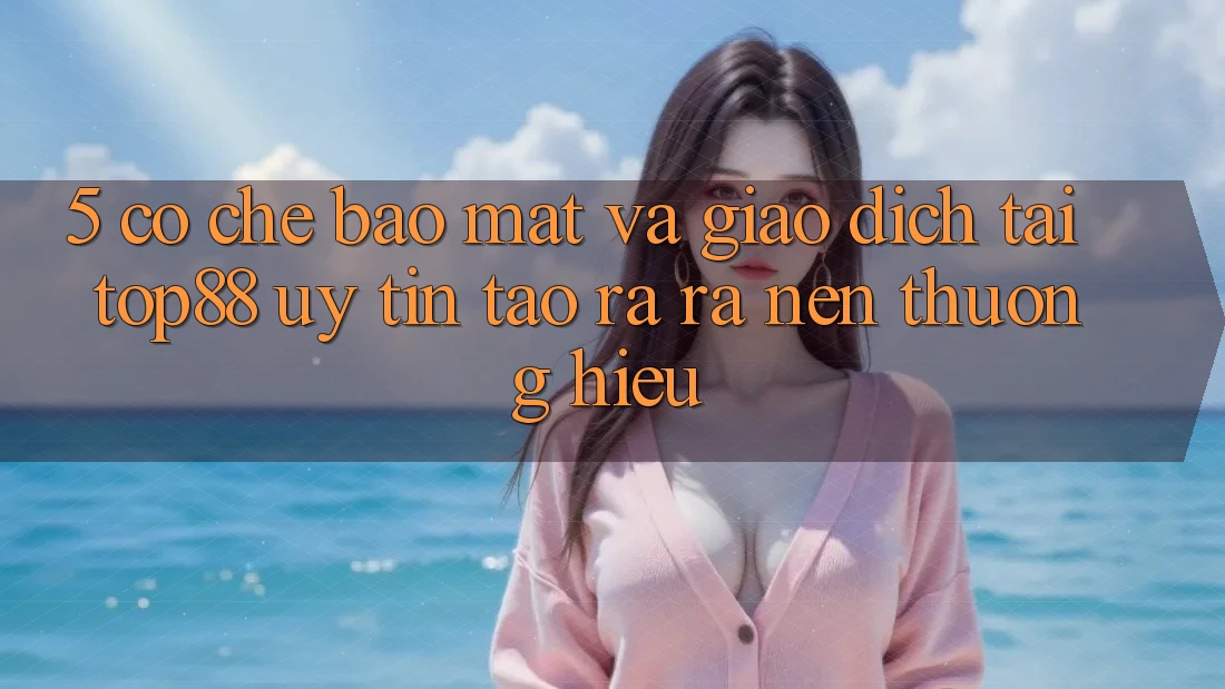 5. Cơ Chế Bảo Mật Và Giao Dịch Tại Top88 - Uy Tín Tạo ra ra Nên Thương Hiệu 5. Cơ Chế Bảo Mật Và Giao Dịch Tại Top88 - Uy Tín Tạo ra ra Nên Thương Hiệu