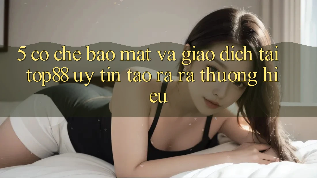 5. Cơ Chế Bảo Mật Và Giao Dịch Tại Top88 - Uy tín Tạo ra ra Thương Hiệu 5. Cơ Chế Bảo Mật Và Giao Dịch Tại Top88 - Uy tín Tạo ra ra Thương Hiệu
