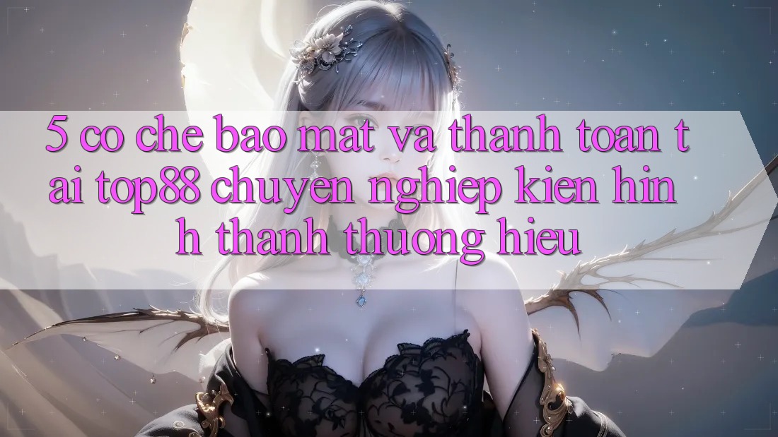5. Cơ Chế Bảo Mật Và Thanh toán Tại Top88 - Chuyên nghiệp Kiến hình thành Thương Hiệu