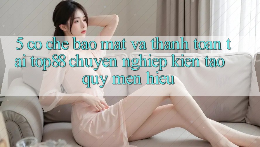 5. Cơ Chế Bảo mật Và Thanh toán Tại Top88 - Chuyên nghiệp Kiến tạo Quý mến Hiệu 5. Cơ Chế Bảo mật Và Thanh toán Tại Top88 - Chuyên nghiệp Kiến tạo Quý mến Hiệu