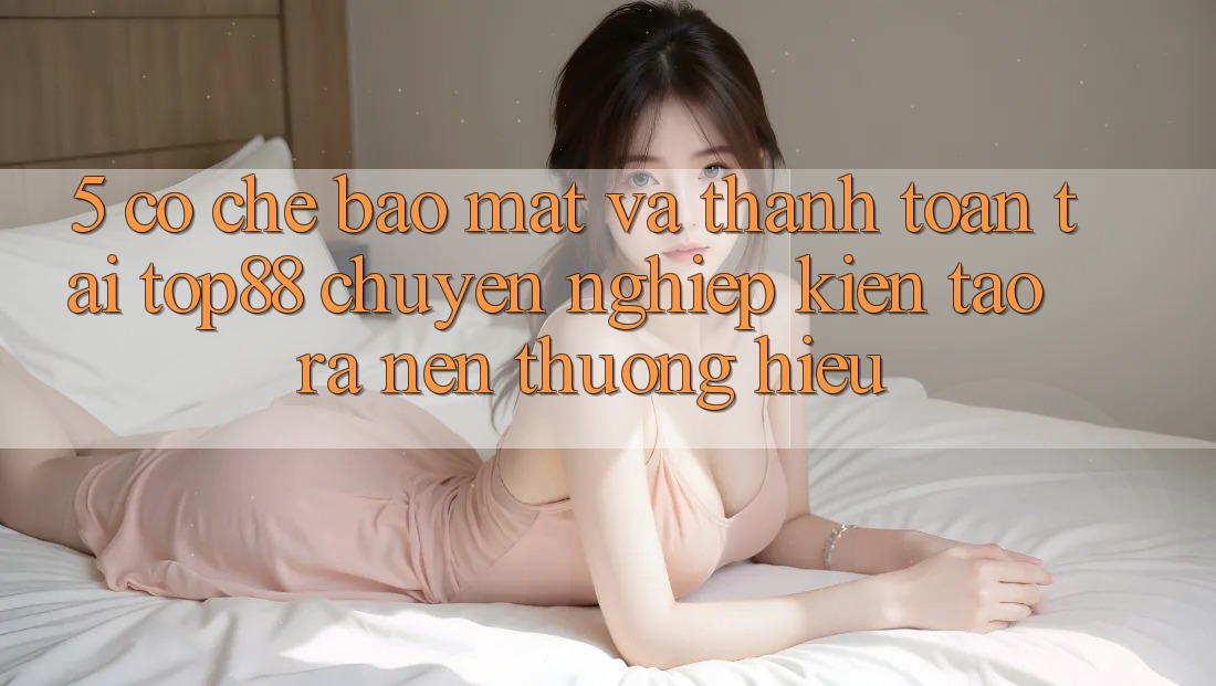 5. Cơ Chế Bảo Mật Và Thanh toán Tại Top88 - Chuyên nghiệp Kiến tạo ra Nên Thương Hiệu 5. Cơ Chế Bảo Mật Và Thanh toán Tại Top88 - Chuyên nghiệp Kiến tạo ra Nên Thương Hiệu