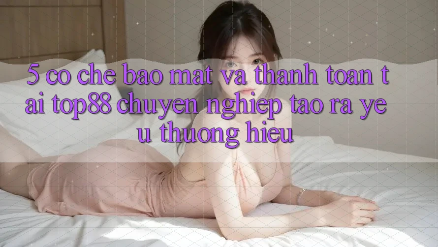 5. Cơ Chế Bảo Mật Và Thanh toán Tại Top88 - Chuyên nghiệp Tạo ra Yêu thương Hiệu