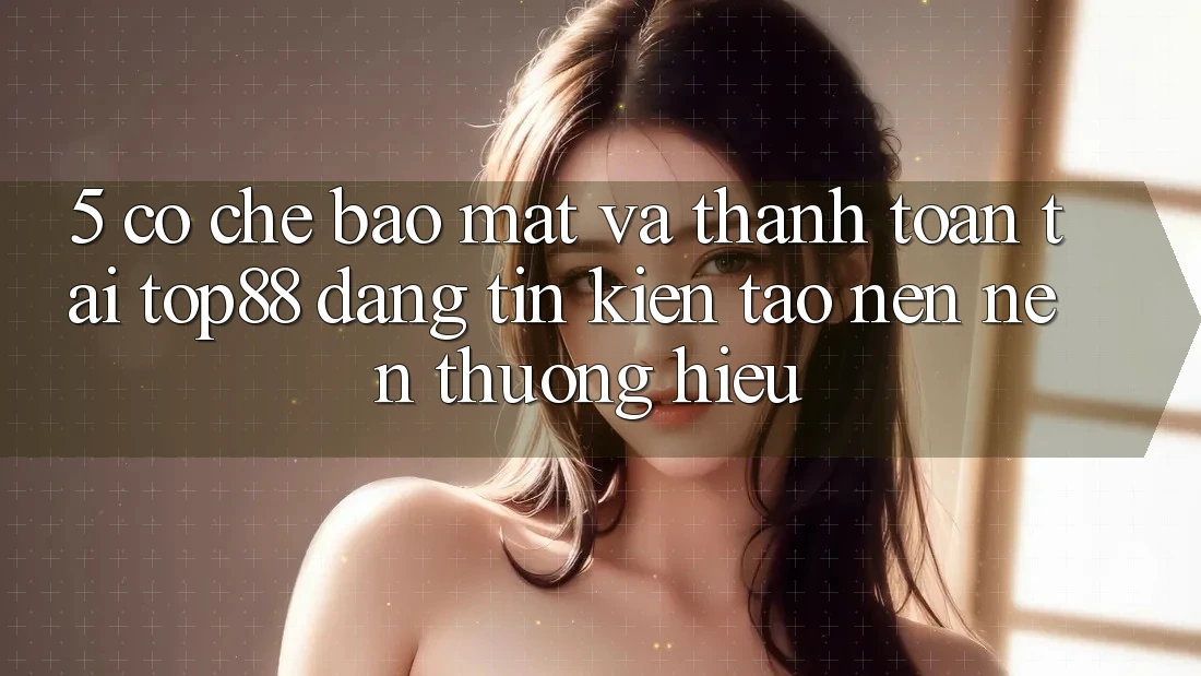 5. Cơ Chế Bảo Mật Và Thanh toán Tại Top88 - Đáng tin Kiến tạo nên Nên Thương Hiệu 5. Cơ Chế Bảo Mật Và Thanh toán Tại Top88 - Đáng tin Kiến tạo nên Nên Thương Hiệu