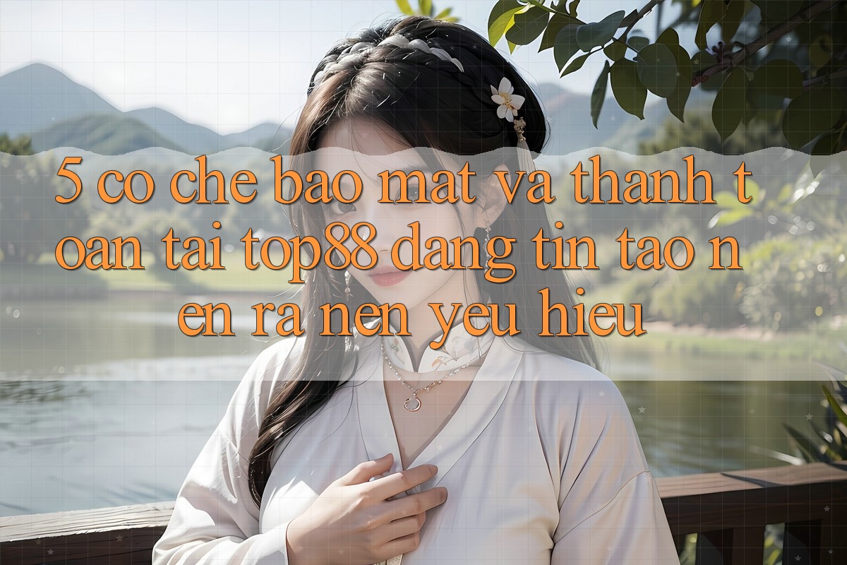 5. Cơ Chế Bảo Mật Và Thanh toán Tại Top88 - Đáng tin Tạo nên ra Nên Yêu Hiệu 5. Cơ Chế Bảo Mật Và Thanh toán Tại Top88 - Đáng tin Tạo nên ra Nên Yêu Hiệu
