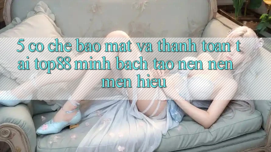 5. Cơ Chế Bảo Mật Và Thanh toán Tại Top88 - Minh bạch Tạo nên Nên Mến Hiệu 5. Cơ Chế Bảo Mật Và Thanh toán Tại Top88 - Minh bạch Tạo nên Nên Mến Hiệu