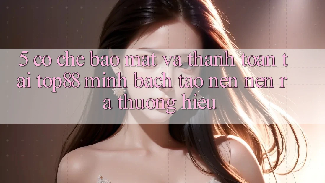 5. Cơ Chế Bảo Mật Và Thanh toán Tại Top88 - Minh bạch Tạo nên nên ra Thương Hiệu