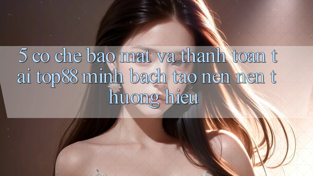 5. Cơ Chế Bảo Mật Và Thanh toán Tại Top88 - Minh bạch Tạo nên Nên Thương Hiệu 5. Cơ Chế Bảo Mật Và Thanh toán Tại Top88 - Minh bạch Tạo nên Nên Thương Hiệu