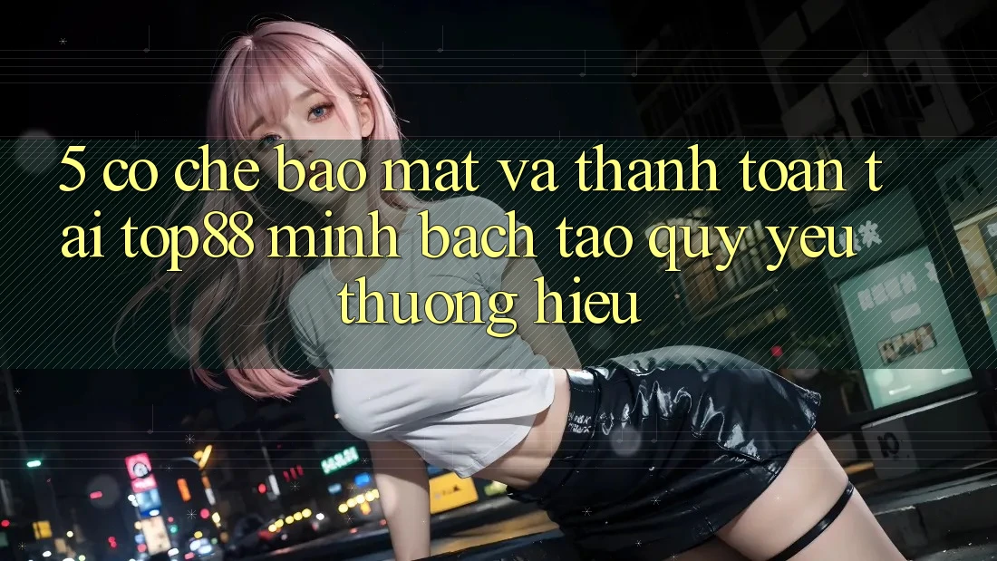 5. Cơ Chế Bảo Mật Và Thanh toán Tại Top88 - Minh bạch Tạo Quý yêu thương Hiệu 5. Cơ Chế Bảo Mật Và Thanh toán Tại Top88 - Minh bạch Tạo Quý yêu thương Hiệu