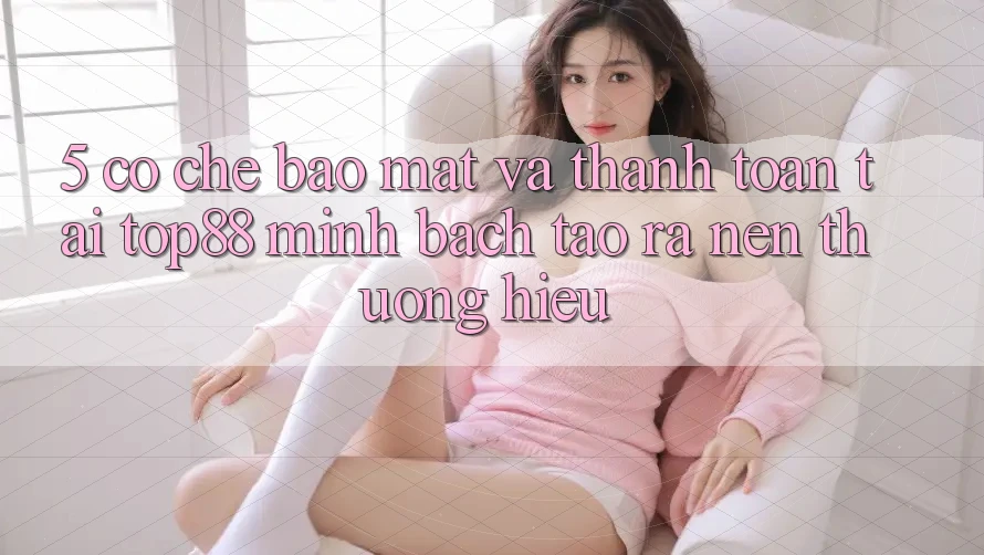 5. Cơ Chế Bảo Mật Và Thanh toán Tại Top88 - Minh bạch Tạo ra Nên Thương Hiệu 5. Cơ Chế Bảo Mật Và Thanh toán Tại Top88 - Minh bạch Tạo ra Nên Thương Hiệu